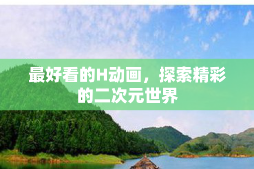 最好看的H动画，探索精彩的二次元世界