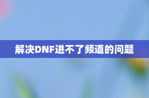 解决DNF进不了频道的问题图片