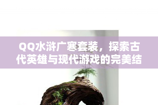 QQ水浒广寒套装,探索古代英雄与现代游戏的完美结合 QQ水浒广寒套装,探索古代英雄与现代游戏的完美结合