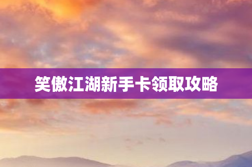 笑傲江湖新手卡领取攻略 笑傲江湖新手卡领取攻略