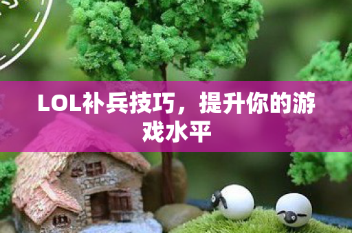 LOL补兵技巧,提升你的游戏水平 LOL补兵技巧,提升你的游戏水平