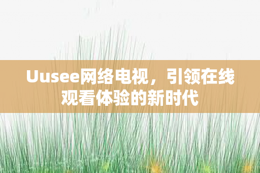 Uusee网络电视，引领在线观看体验的新时代