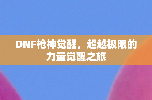 DNF枪神觉醒,超越极限的力量觉醒之旅 DNF枪神觉醒,超越极限的力量觉醒之旅