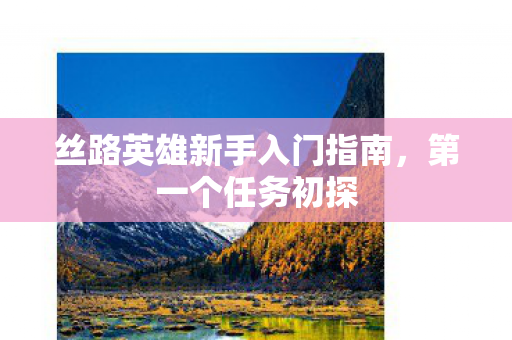 丝路英雄新手入门指南图片
