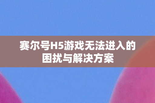 赛尔号H5游戏无法进入的困扰与解决方案图片