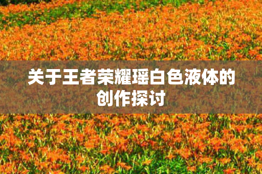关于王者荣耀瑶白色液体的创作探讨图片