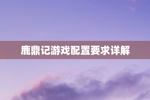 鹿鼎记游戏配置要求详解图片