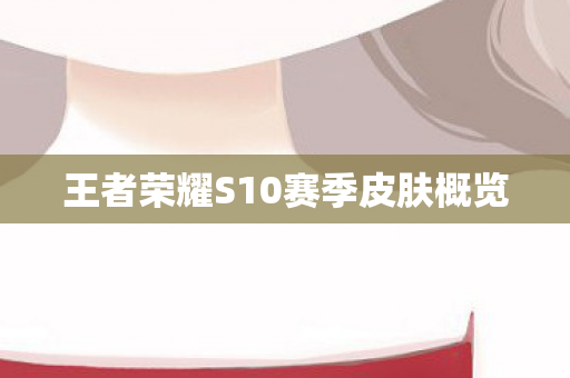 王者荣耀S10赛季皮肤概览图片