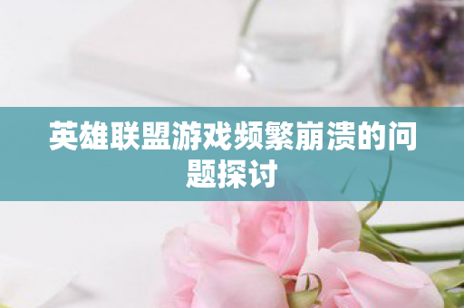 英雄联盟游戏频繁崩溃的问题探讨图片