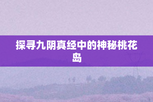 探寻九阴真经中的神秘桃花岛图片