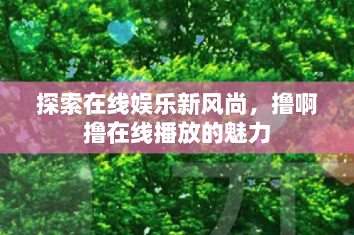 撸啊撸在线播放的魅力图片