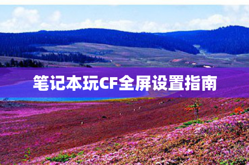 笔记本玩CF全屏设置指南图片