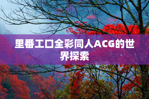 里番工口全彩同人ACG的世界探索图片