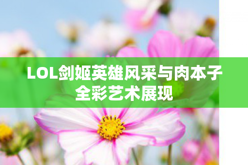 LOL剑姬英雄风采与肉本子全彩艺术展现图片