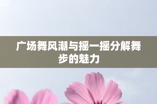 广场舞风潮与摇一摇分解舞步的魅力图片