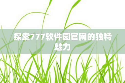 探索777软件园官网的独特魅力图片