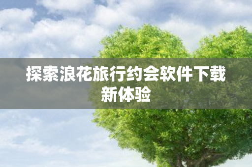 探索浪花旅行约会软件下载新体验图片
