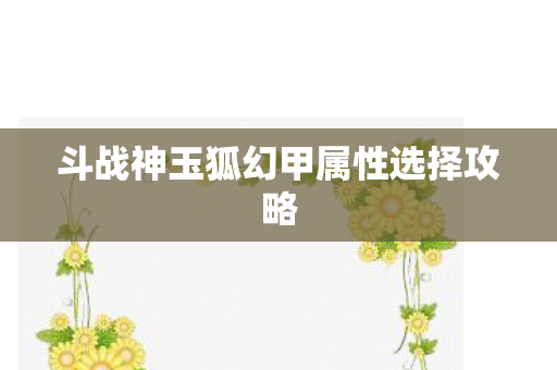 斗战神玉狐幻甲属性选择攻略图片