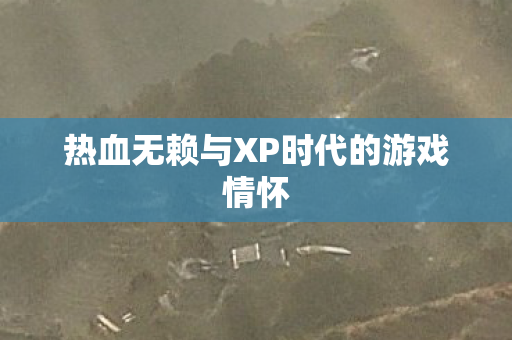 热血无赖与XP时代的游戏情怀图片