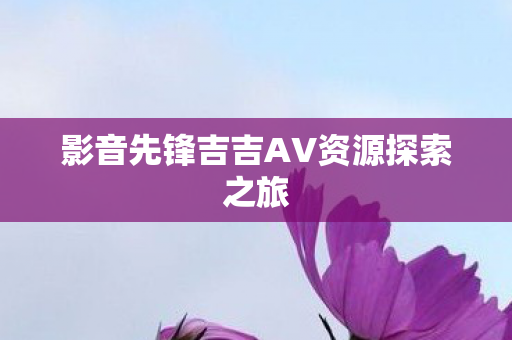 影音先锋吉吉AV资源探索之旅图片