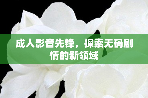 探索无码剧情的新领域图片