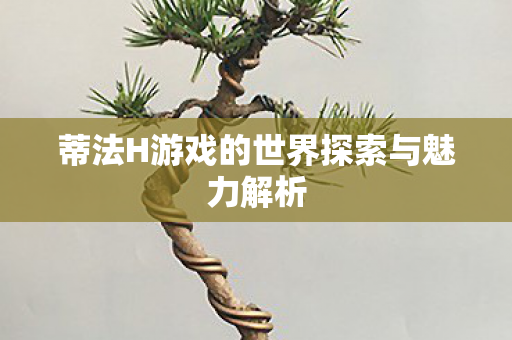 蒂法H游戏的世界探索与魅力解析图片