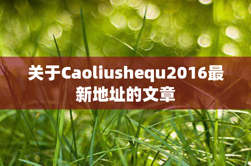 关于Caoliushequ2016最新地址的文章图片