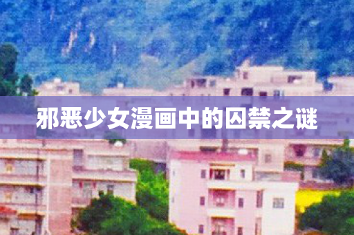 邪恶少女漫画中的囚禁之谜图片