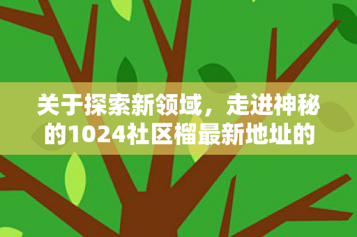 走进神秘的1024社区榴最新地址的文章图片