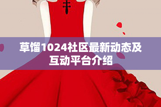 草馏1024社区最新动态及互动平台介绍图片