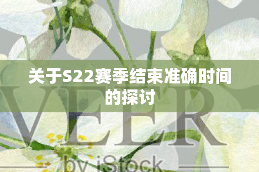 关于S22赛季结束准确时间的探讨图片
