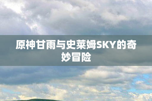 原神甘雨与史莱姆SKY的奇妙冒险图片