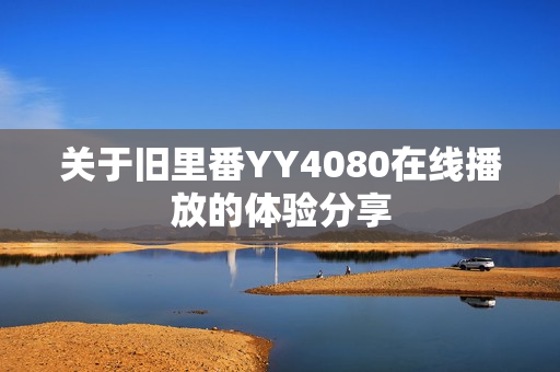 关于旧里番YY4080在线播放的体验分享图片