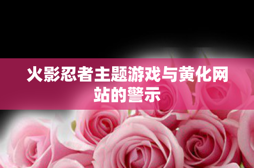 火影忍者主题游戏与黄化网站的警示图片