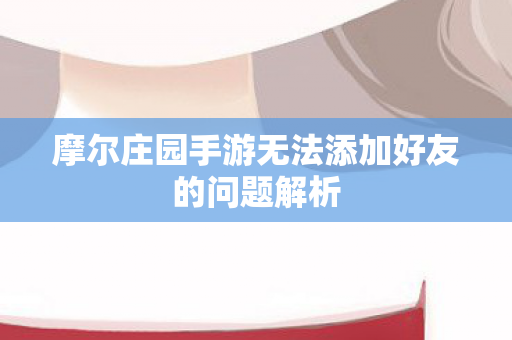 摩尔庄园手游无法添加好友的问题解析图片