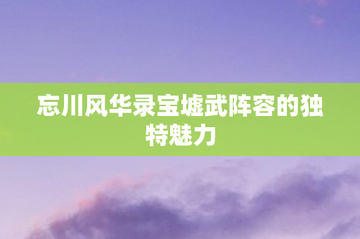忘川风华录宝墟武阵容的独特魅力图片