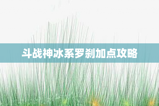斗战神冰系罗刹加点攻略 斗战神冰系罗刹加点攻略