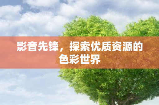 影音先锋,探索优质资源的色彩世界 影音先锋,探索优质资源的色彩世界
