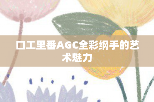 口工里番AGC全彩纲手的艺术魅力 口工里番AGC全彩纲手的艺术魅力