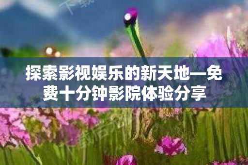 免费十分钟影院体验分享图片