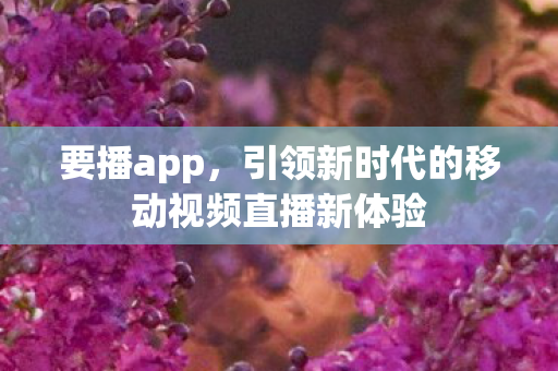 引领新时代的移动视频直播新体验图片