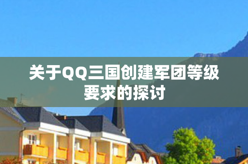 关于QQ三国创建军团等级要求的探讨图片