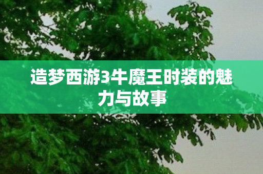 造梦西游3牛魔王时装的魅力与故事图片