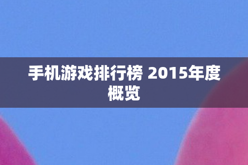 手机游戏排行榜 2015年度概览图片