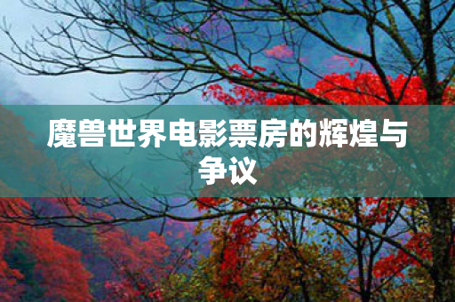 魔兽世界电影票房的辉煌与争议图片