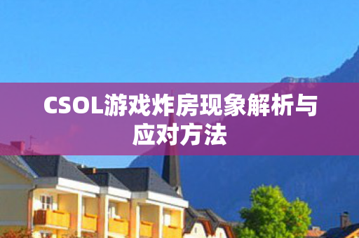 CSOL游戏炸房现象解析与应对方法图片