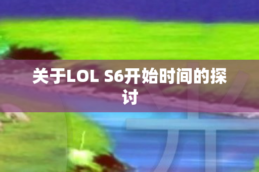 关于LOL S6开始时间的探讨图片