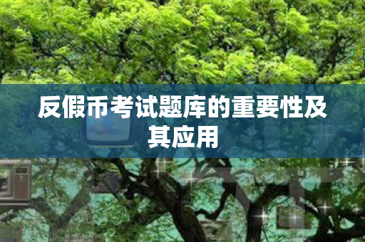 反假币考试题库的重要性及其应用图片