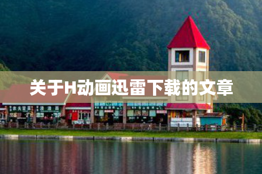 关于H动画迅雷下载的文章图片