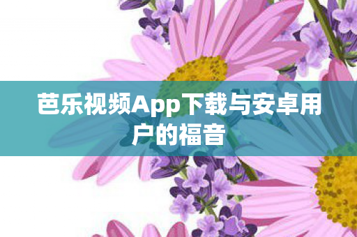 芭乐视频App下载与安卓用户的福音图片